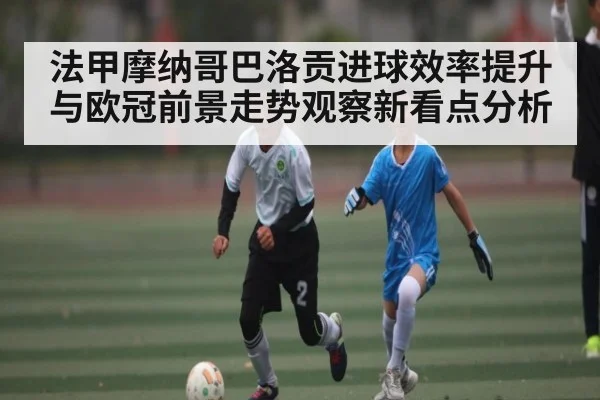 法甲摩纳哥巴洛贡进球效率提升与欧冠前景走势观察新看点分析