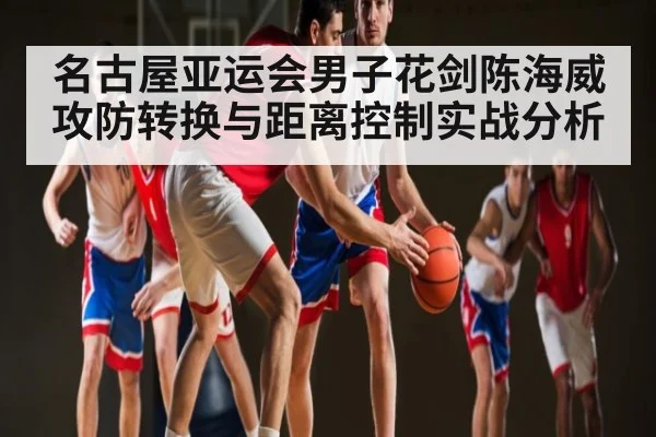名古屋亚运会男子花剑陈海威攻防转换与距离控制实战分析