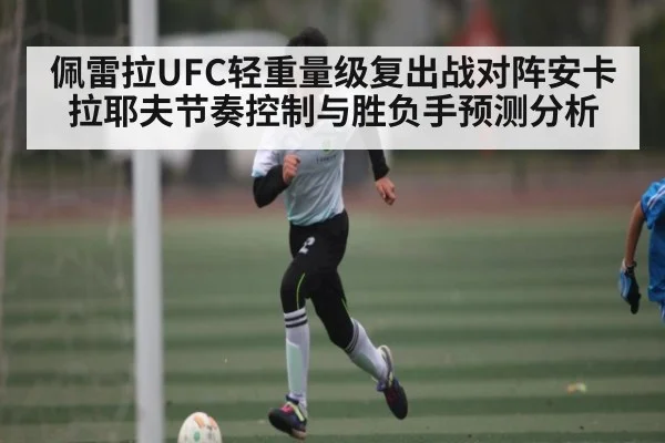 佩雷拉UFC轻重量级复出战对阵安卡拉耶夫节奏控制与胜负手预测分析